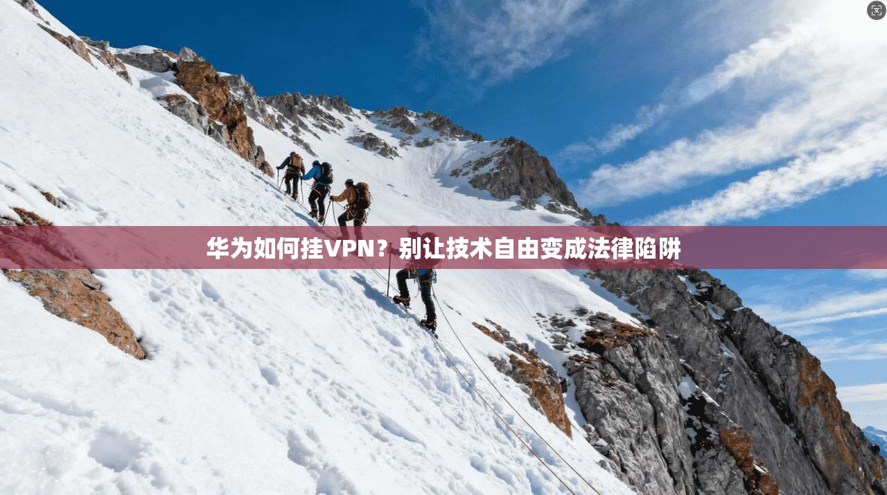 华为如何挂VPN?别让技术自由变成法律陷阱