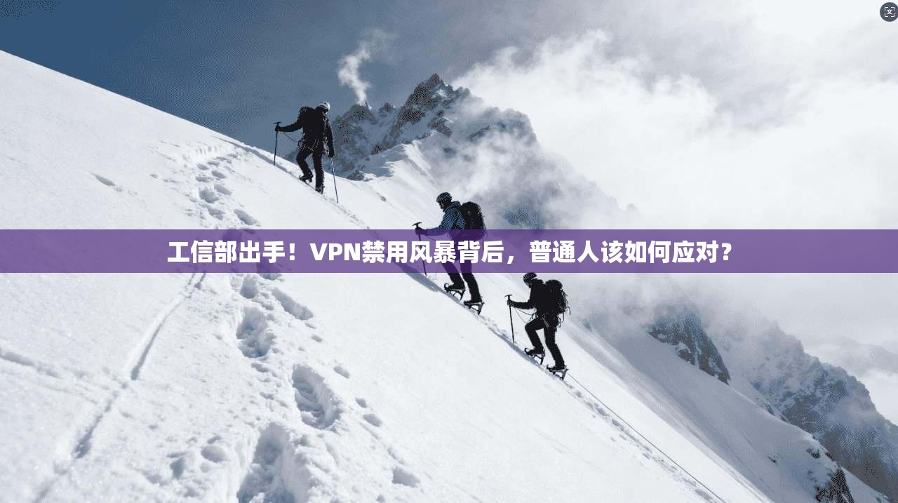工信部出手！VPN禁用风暴背后，普通人该如何应对？