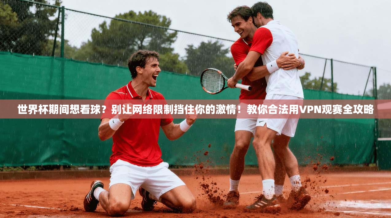 世界杯期间想看球?别让网络限制挡住你的激情!教你合法用VPN观赛全攻略
