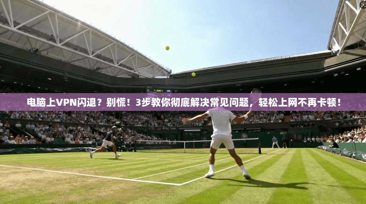 电脑上VPN闪退？别慌！3步教你彻底解决常见问题，轻松上网不再卡顿！