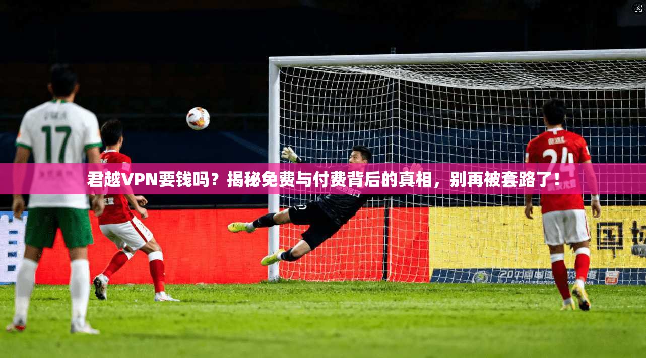 君越VPN要钱吗?揭秘免费与付费背后的真相,别再被套路了!