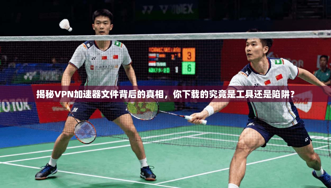 揭秘VPN加速器文件背后的真相，你下载的究竟是工具还是陷阱？