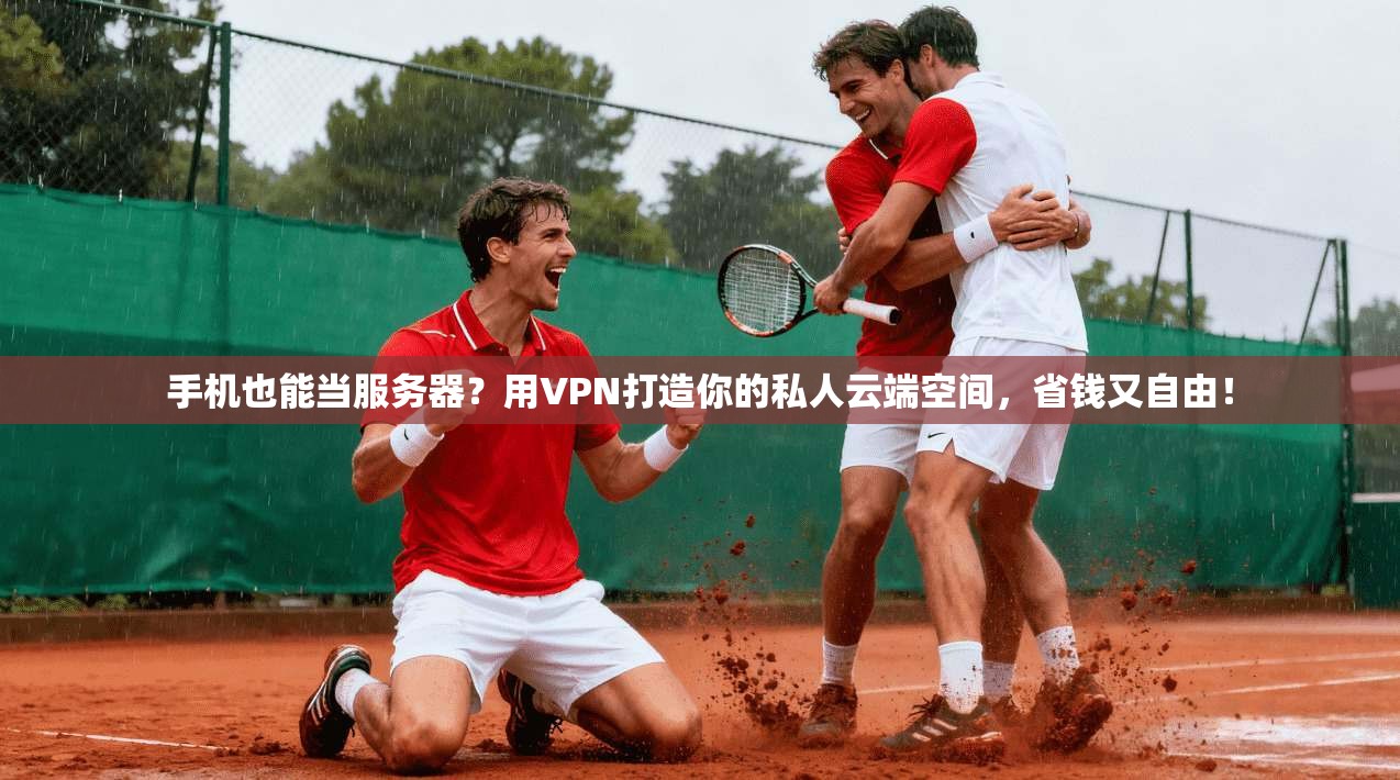 手机也能当服务器？用VPN打造你的私人云端空间，省钱又自由！
