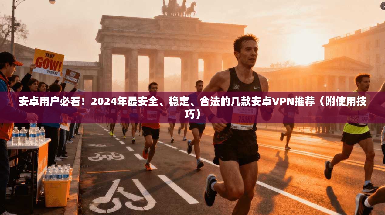 安卓用户必看！2024年最安全、稳定、合法的几款安卓VPN推荐（附使用技巧）
