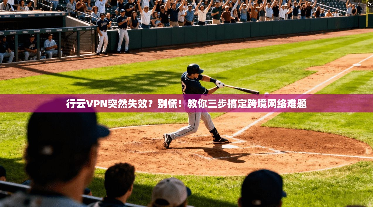 行云VPN突然失效?别慌!教你三步搞定跨境网络难题