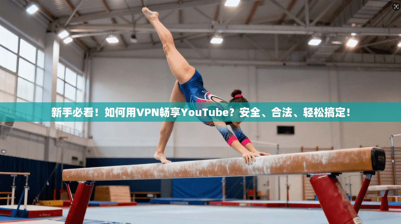 新手必看!如何用VPN畅享YouTube?安全、合法、轻松搞定!