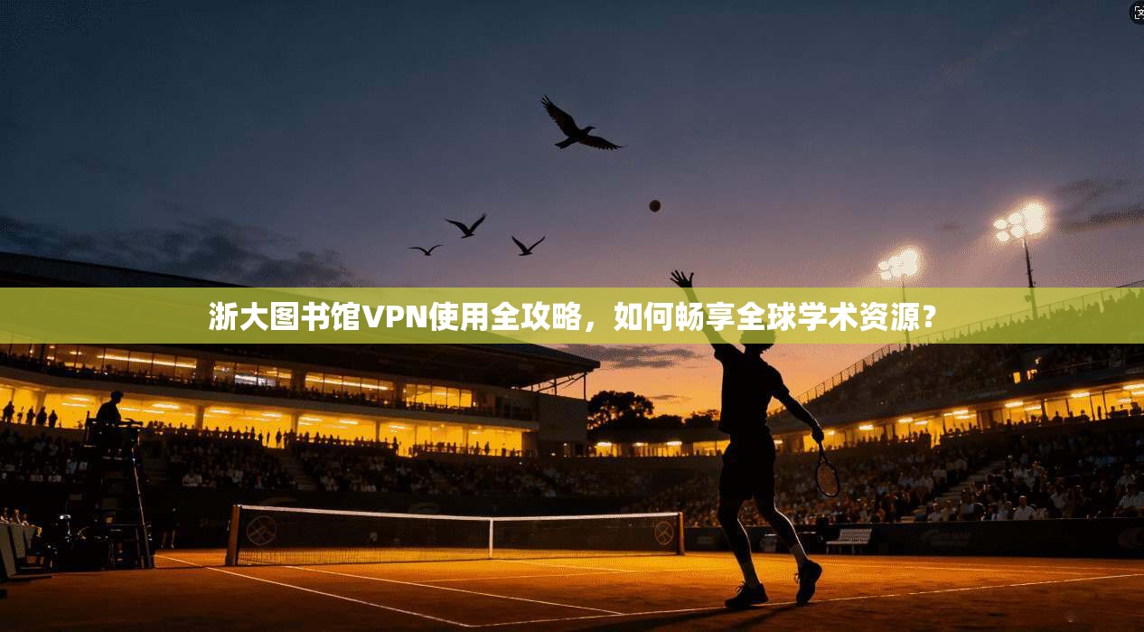 浙大图书馆VPN使用全攻略，如何畅享全球学术资源？