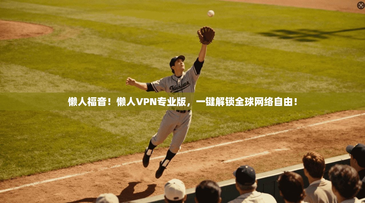 懒人福音！懒人VPN专业版，一键解锁全球网络自由！