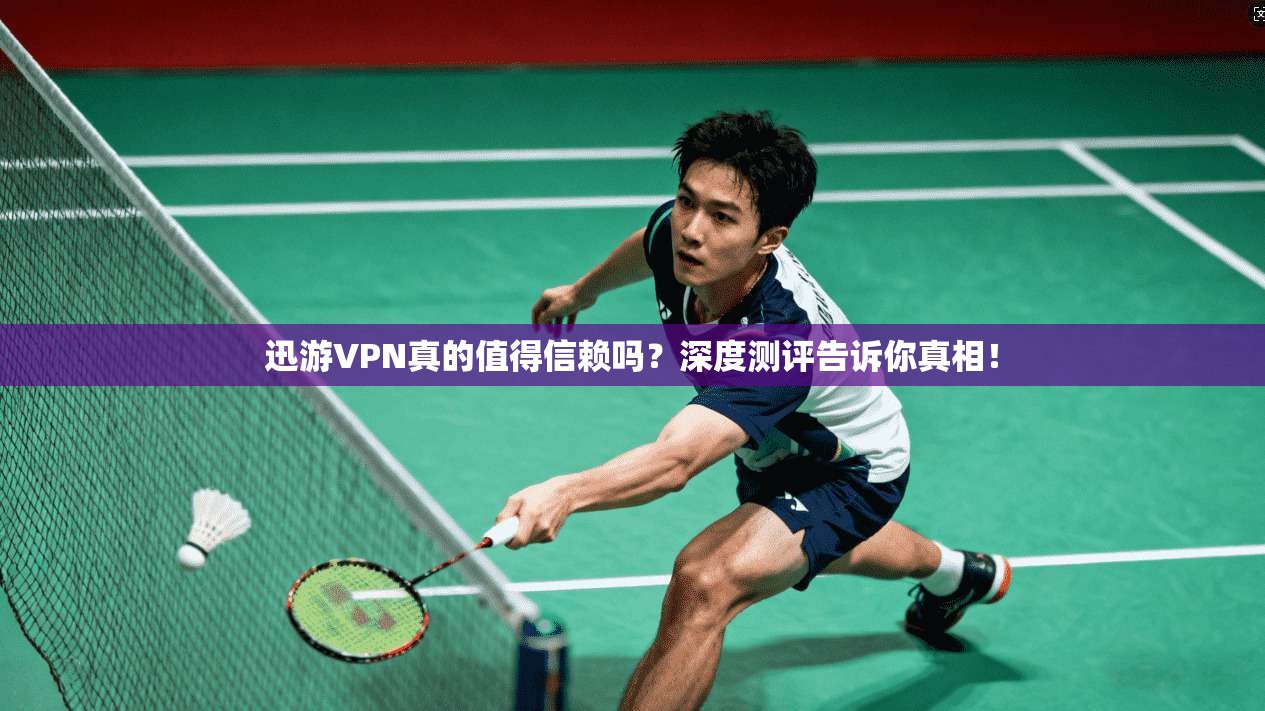 迅游VPN真的值得信赖吗?深度测评告诉你真相!