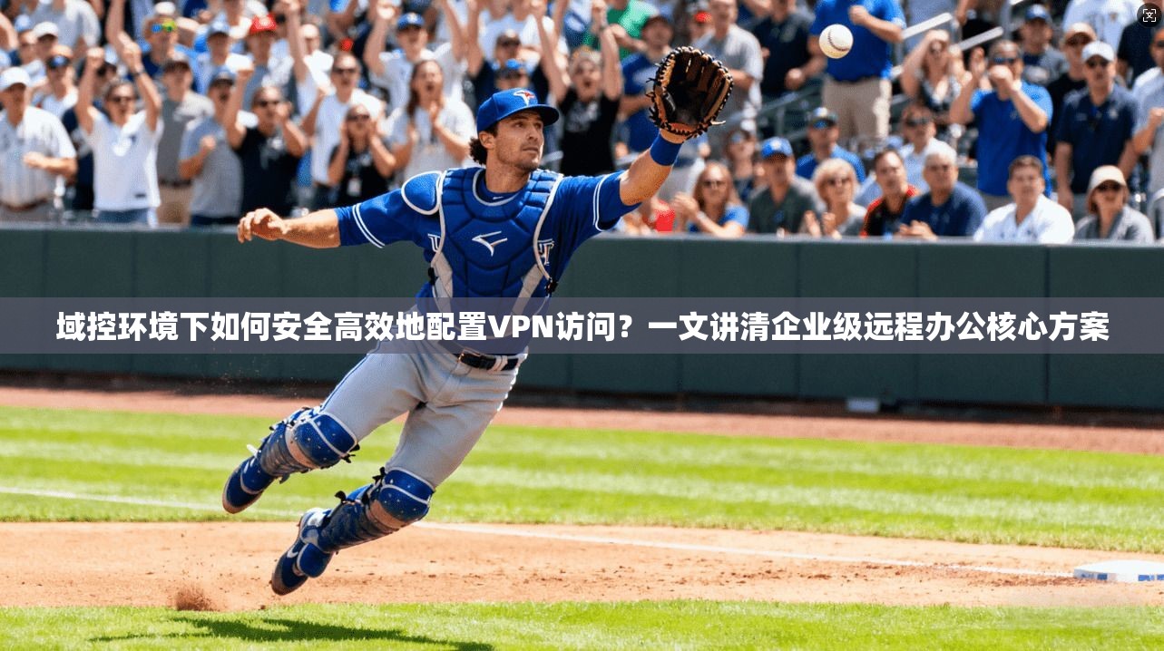 域控环境下如何安全高效地配置VPN访问？一文讲清企业级远程办公核心方案