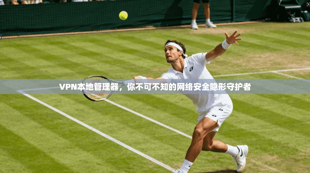 VPN本地管理器，你不可不知的网络安全隐形守护者