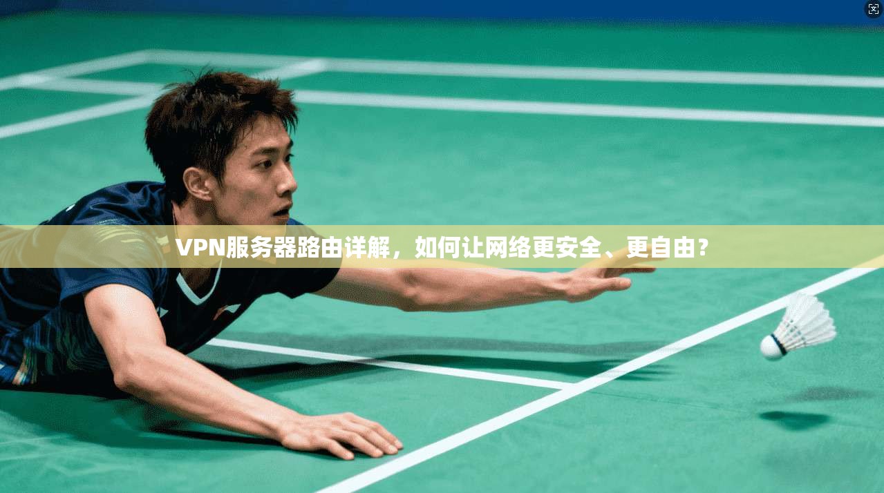 VPN服务器路由详解,如何让网络更安全、更自由?
