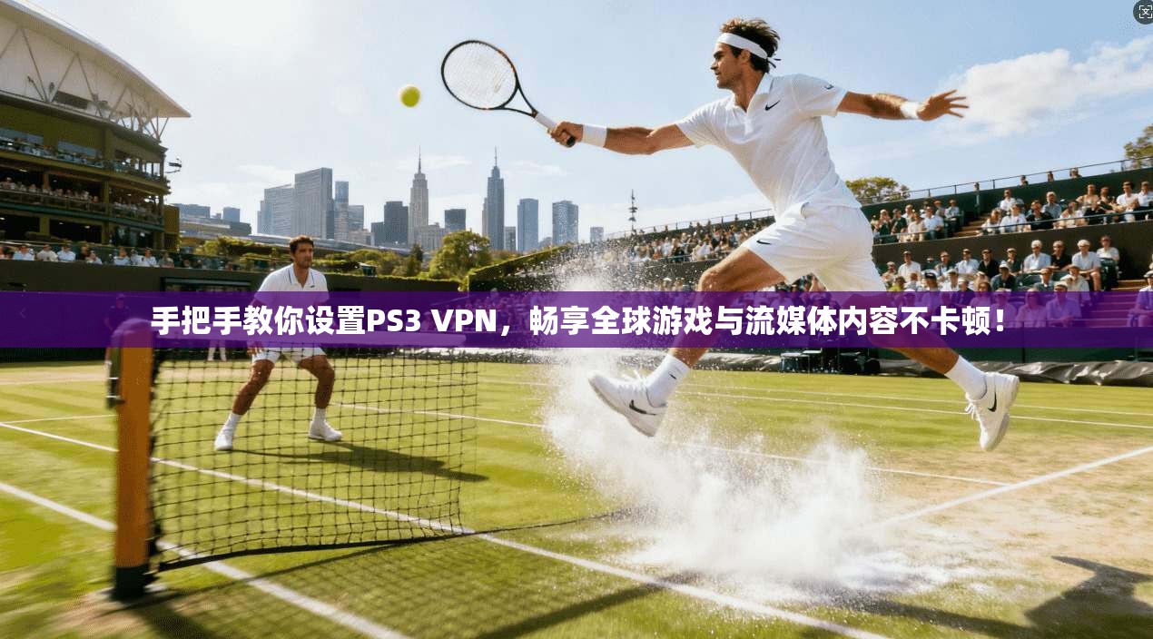 手把手教你设置PS3 VPN,畅享全球游戏与流媒体内容不卡顿!