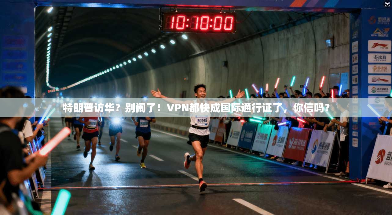 特朗普访华？别闹了！VPN都快成国际通行证了，你信吗？