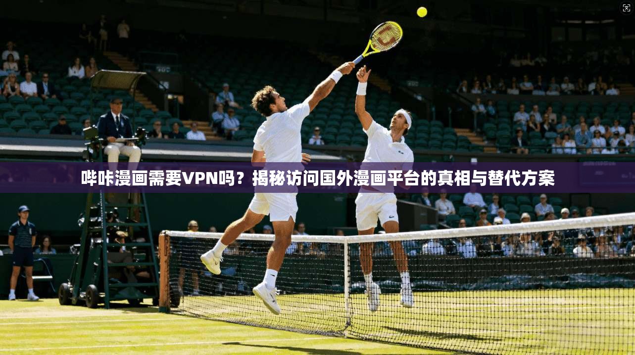 哔咔漫画需要VPN吗？揭秘访问国外漫画平台的真相与替代方案