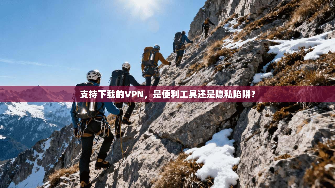 支持下载的VPN，是便利工具还是隐私陷阱？