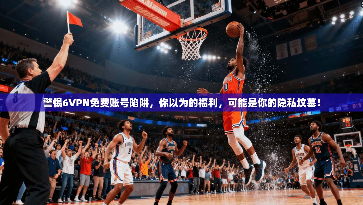 警惕6VPN免费账号陷阱,你以为的福利,可能是你的隐私坟墓!