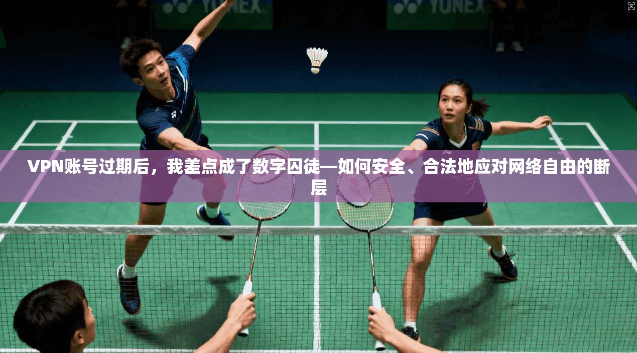 VPN账号过期后，我差点成了数字囚徒—如何安全、合法地应对网络自由的断层