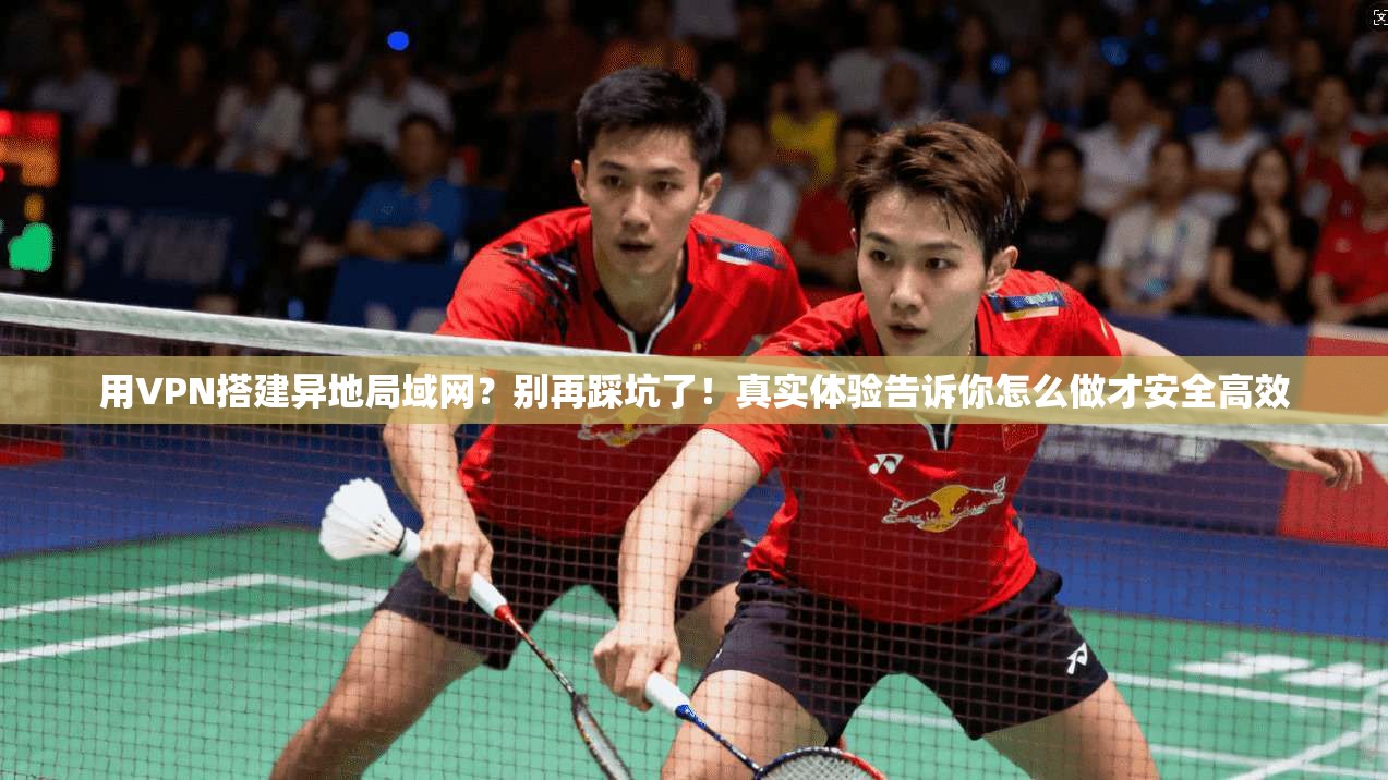 用VPN搭建异地局域网？别再踩坑了！真实体验告诉你怎么做才安全高效