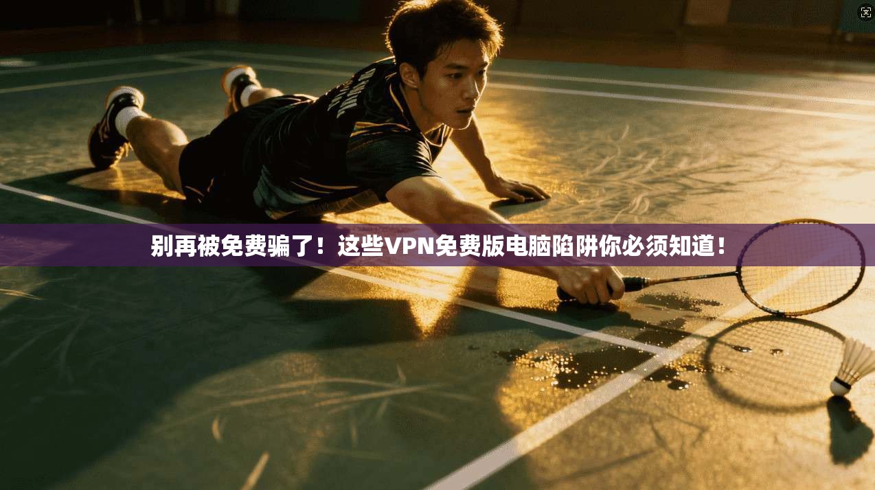 别再被免费骗了！这些VPN免费版电脑陷阱你必须知道！
