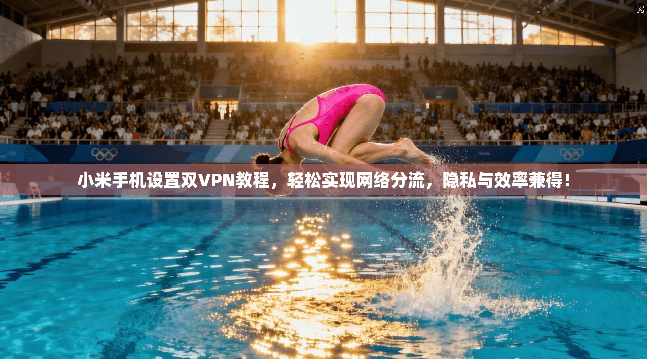 小米手机设置双VPN教程，轻松实现网络分流，隐私与效率兼得！
