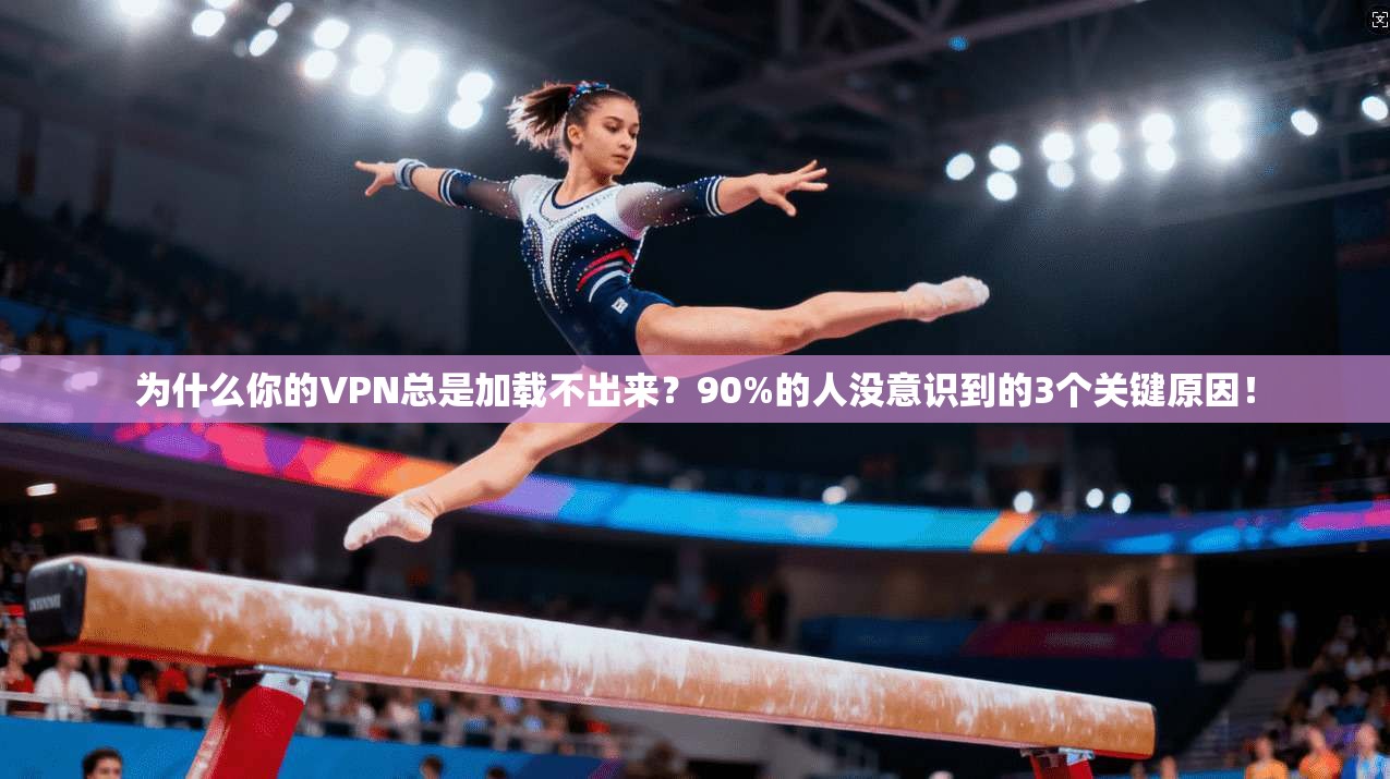 为什么你的VPN总是加载不出来？90%的人没意识到的3个关键原因！