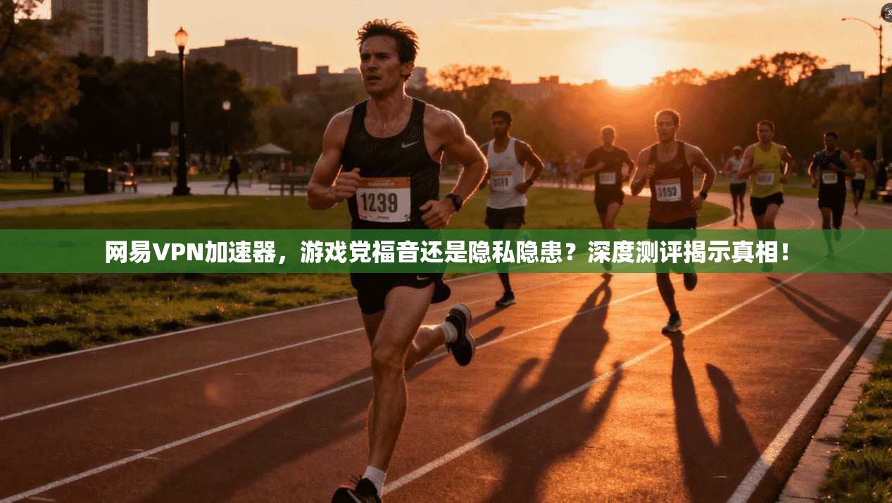 网易VPN加速器，游戏党福音还是隐私隐患？深度测评揭示真相！