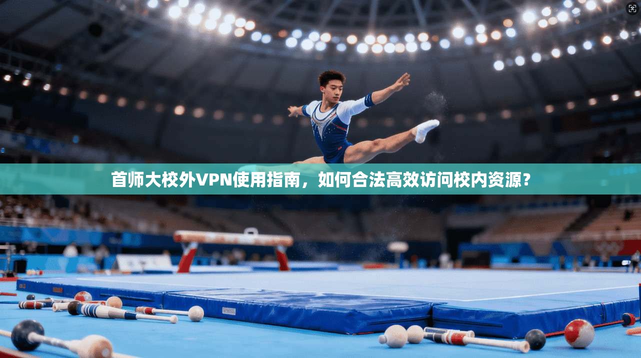 首师大校外VPN使用指南，如何合法高效访问校内资源？
