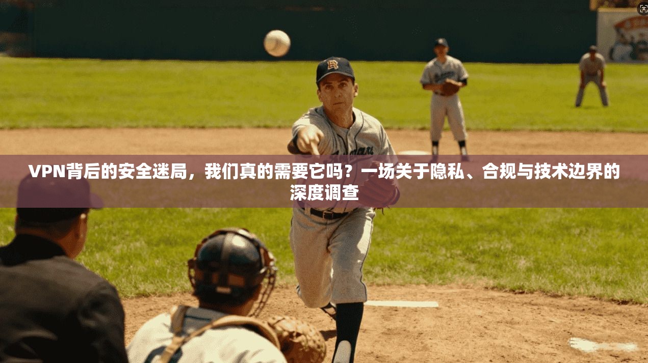 VPN背后的安全迷局，我们真的需要它吗？一场关于隐私、合规与技术边界的深度调查