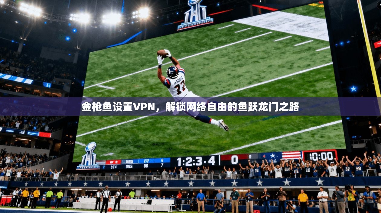金枪鱼设置VPN,解锁网络自由的鱼跃龙门之路