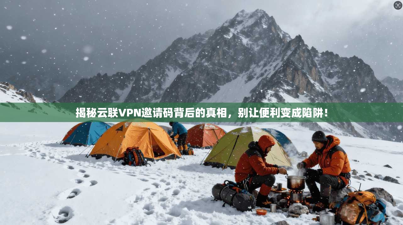 揭秘云联VPN邀请码背后的真相,别让便利变成陷阱!