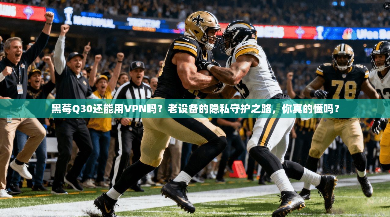 黑莓Q30还能用VPN吗？老设备的隐私守护之路，你真的懂吗？