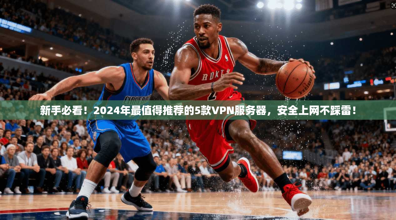 新手必看!2024年最值得推荐的5款VPN服务器,安全上网不踩雷!