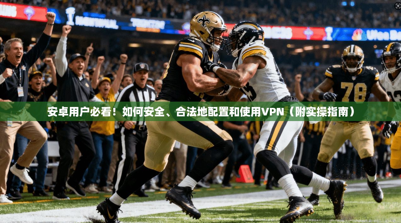 安卓用户必看！如何安全、合法地配置和使用VPN（附实操指南）