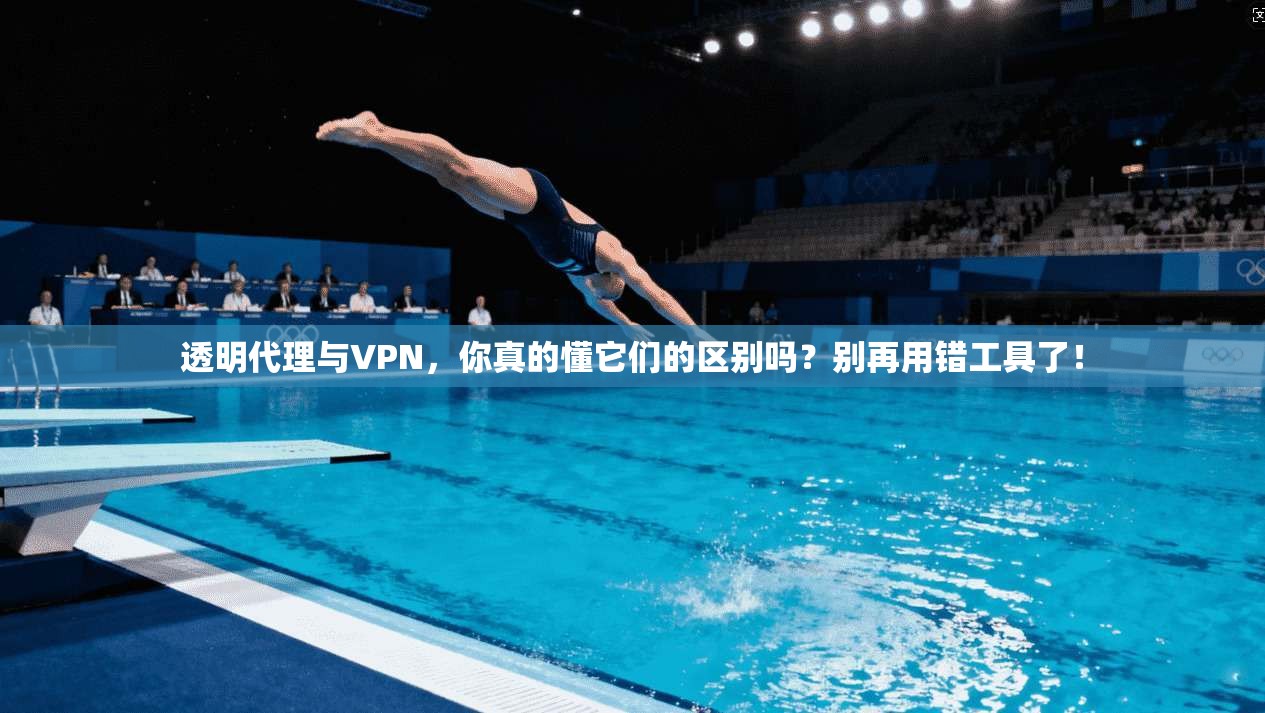 透明代理与VPN，你真的懂它们的区别吗？别再用错工具了！