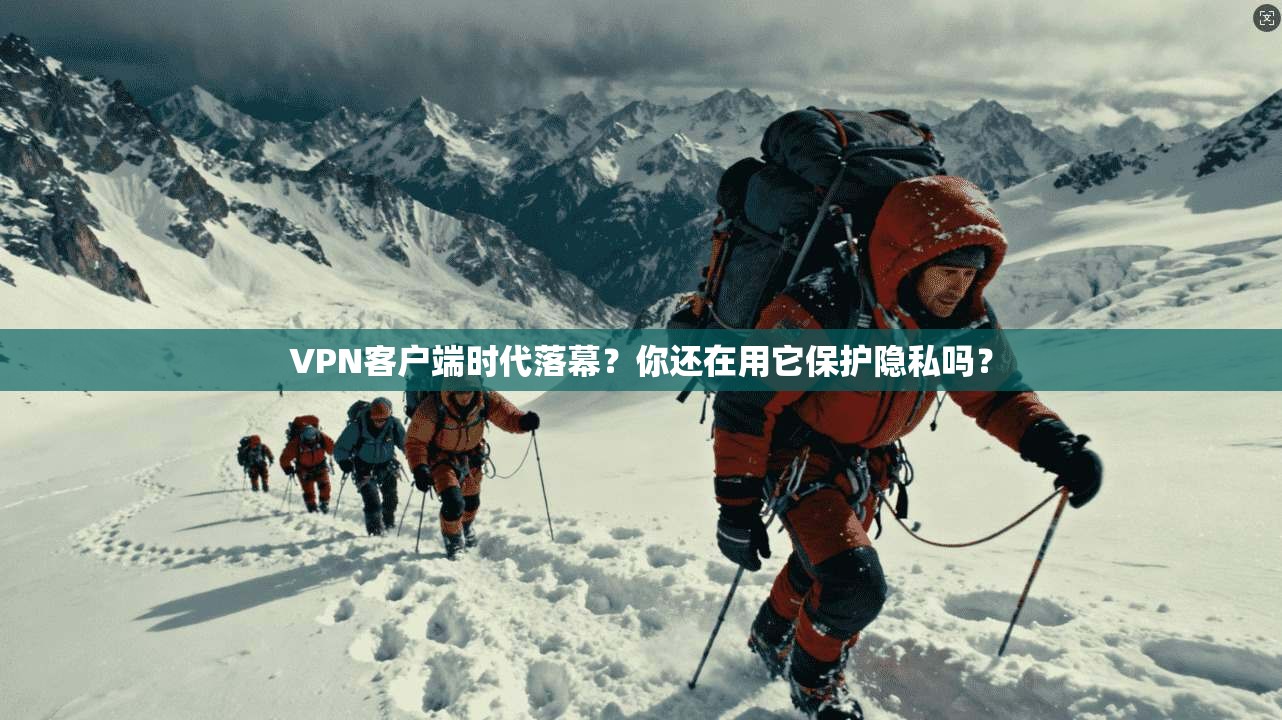 VPN客户端时代落幕？你还在用它保护隐私吗？