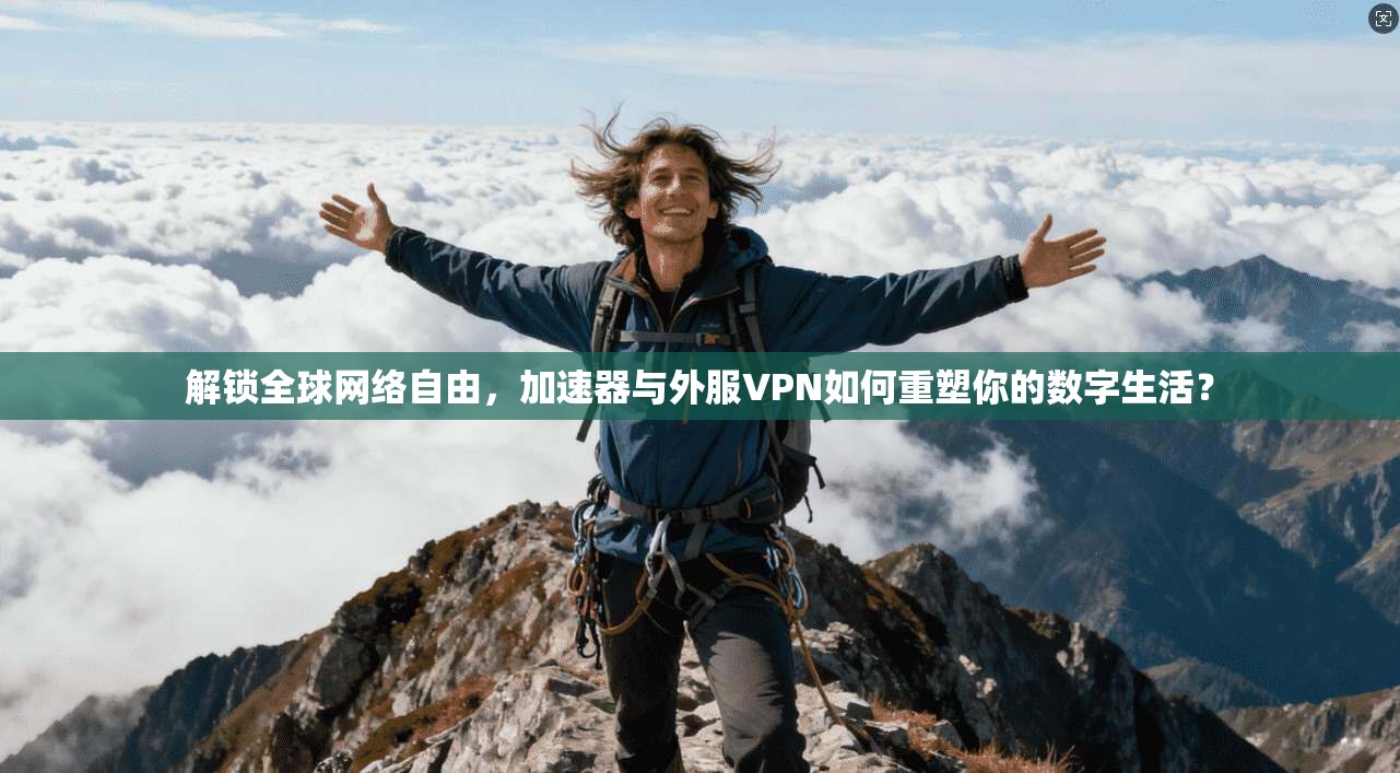 解锁全球网络自由，加速器与外服VPN如何重塑你的数字生活？