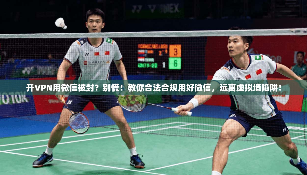 开VPN用微信被封?别慌!教你合法合规用好微信,远离虚拟墙陷阱!