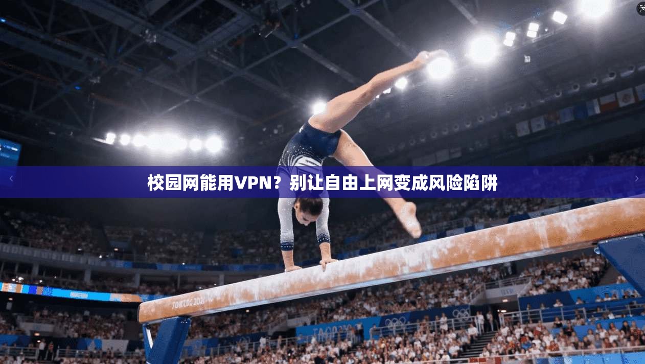 校园网能用VPN？别让自由上网变成风险陷阱