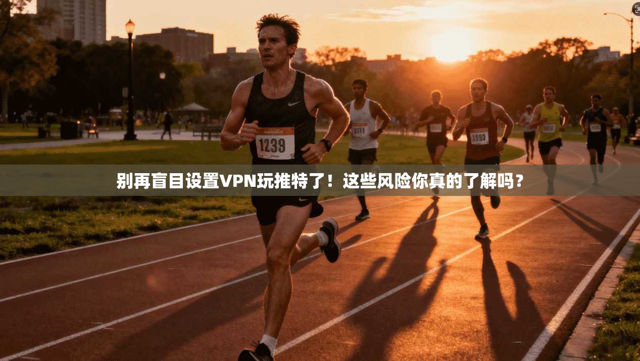 别再盲目设置VPN玩推特了！这些风险你真的了解吗？