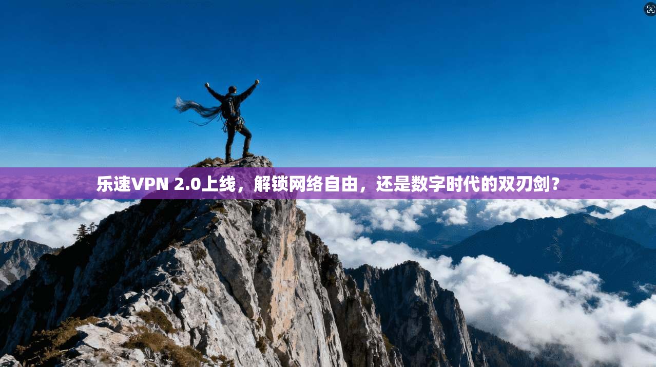 乐速VPN 2.0上线,解锁网络自由,还是数字时代的双刃剑?
