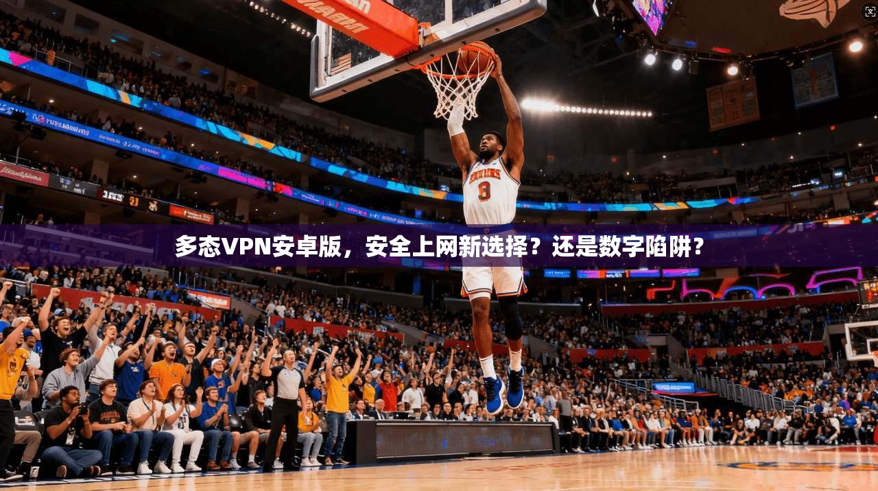 多态VPN安卓版,安全上网新选择?还是数字陷阱?