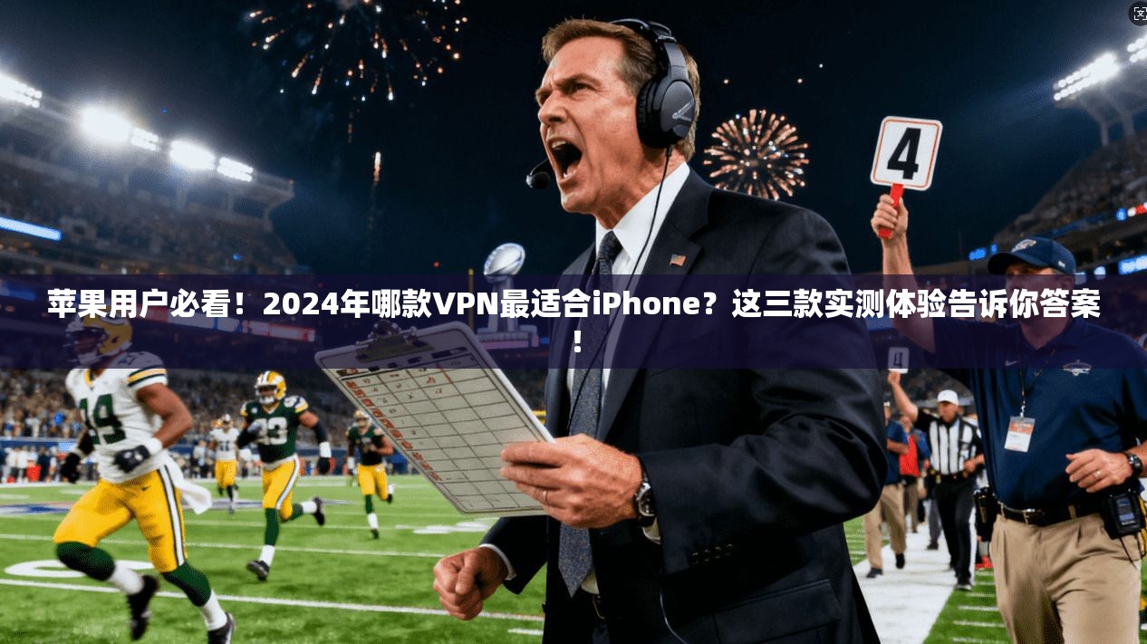 苹果用户必看!2024年哪款VPN最适合iPhone?这三款实测体验告诉你答案!