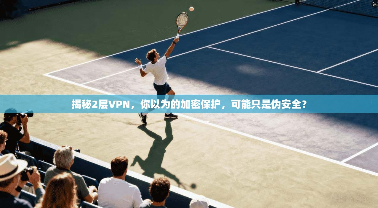 揭秘2层VPN,你以为的加密保护,可能只是伪安全?
