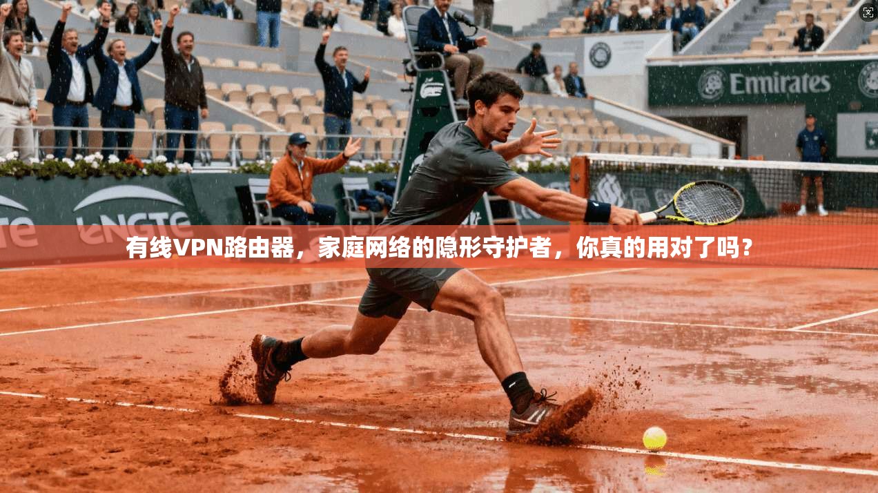 有线VPN路由器,家庭网络的隐形守护者,你真的用对了吗?