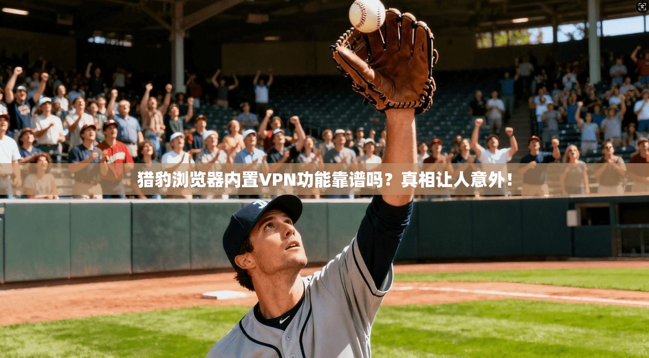 猎豹浏览器内置VPN功能靠谱吗？真相让人意外！