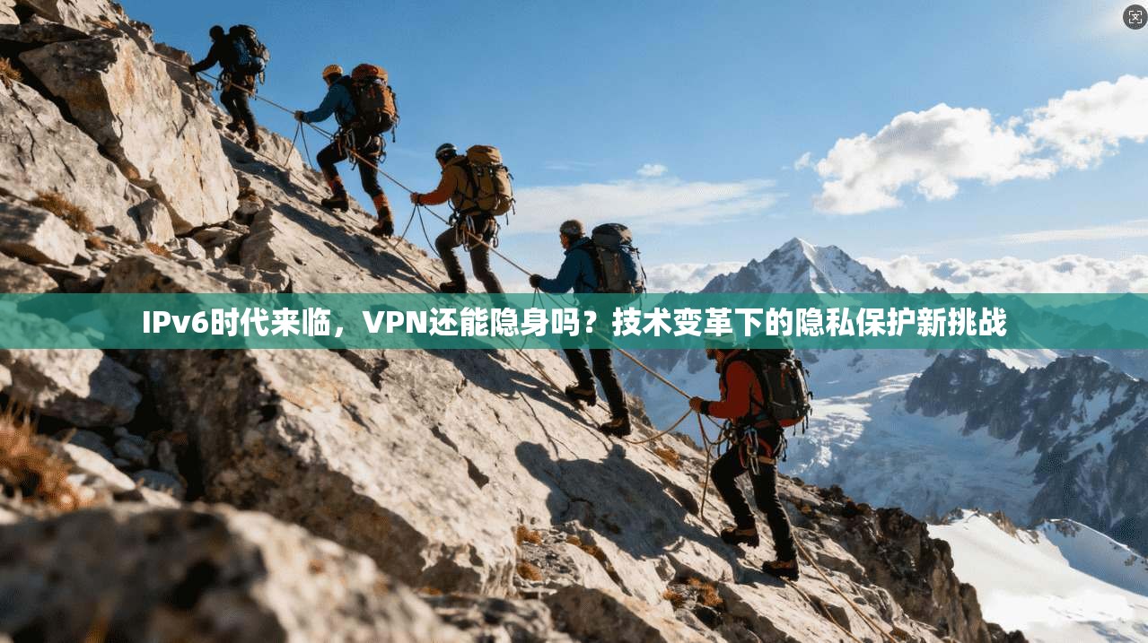 IPv6时代来临，VPN还能隐身吗？技术变革下的隐私保护新挑战