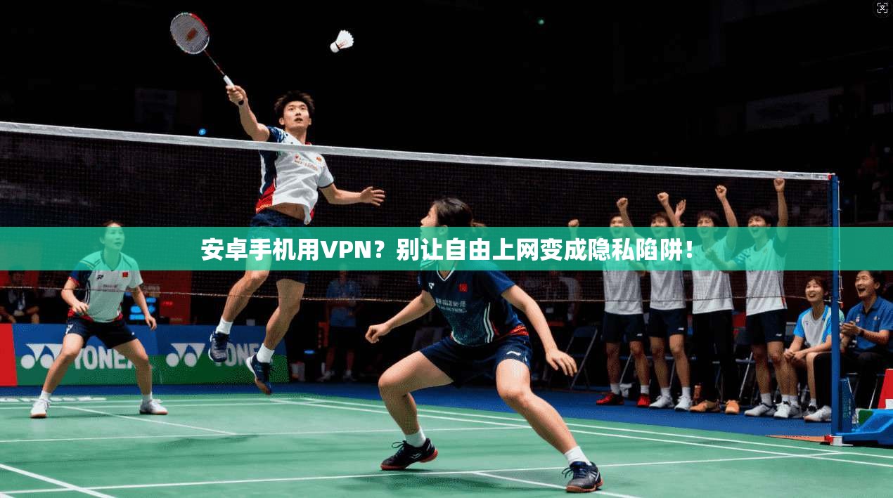 安卓手机用VPN?别让自由上网变成隐私陷阱!