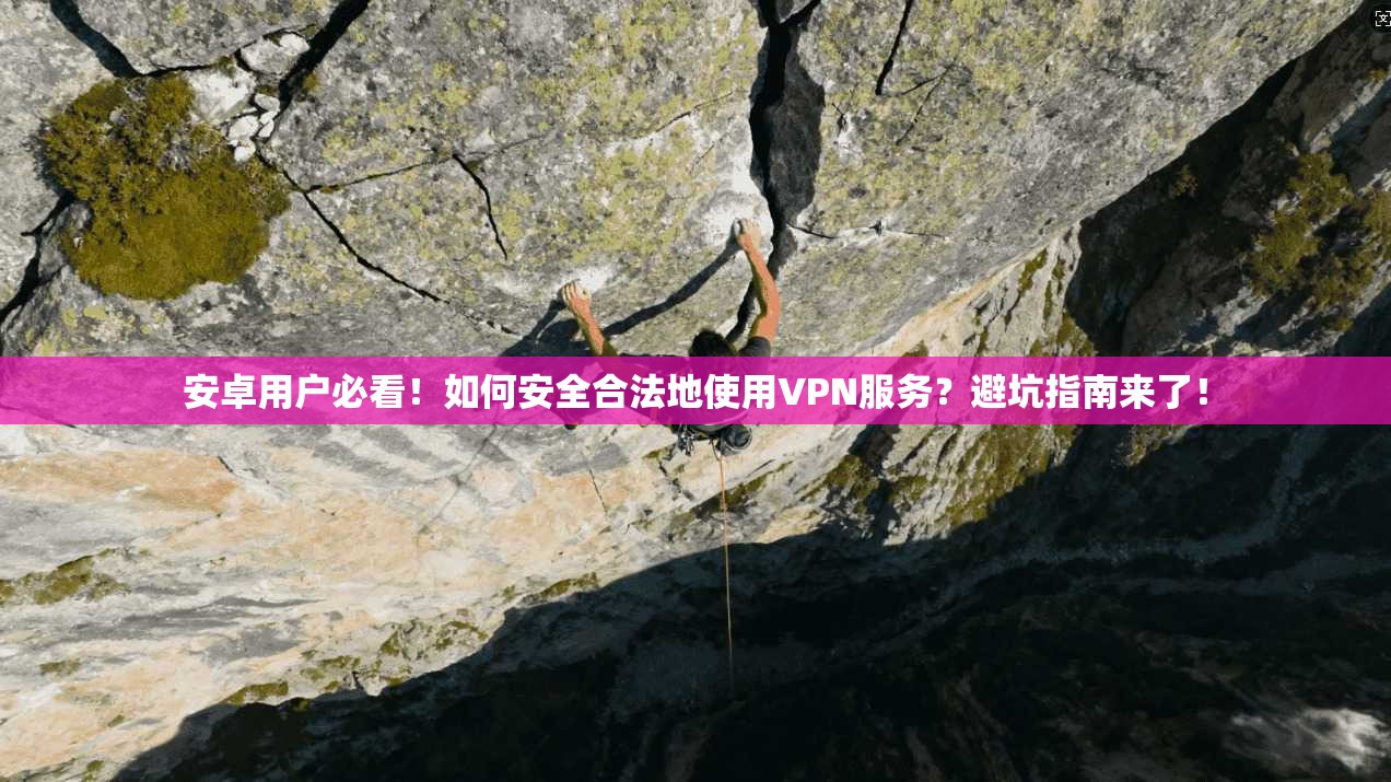 安卓用户必看！如何安全合法地使用VPN服务？避坑指南来了！