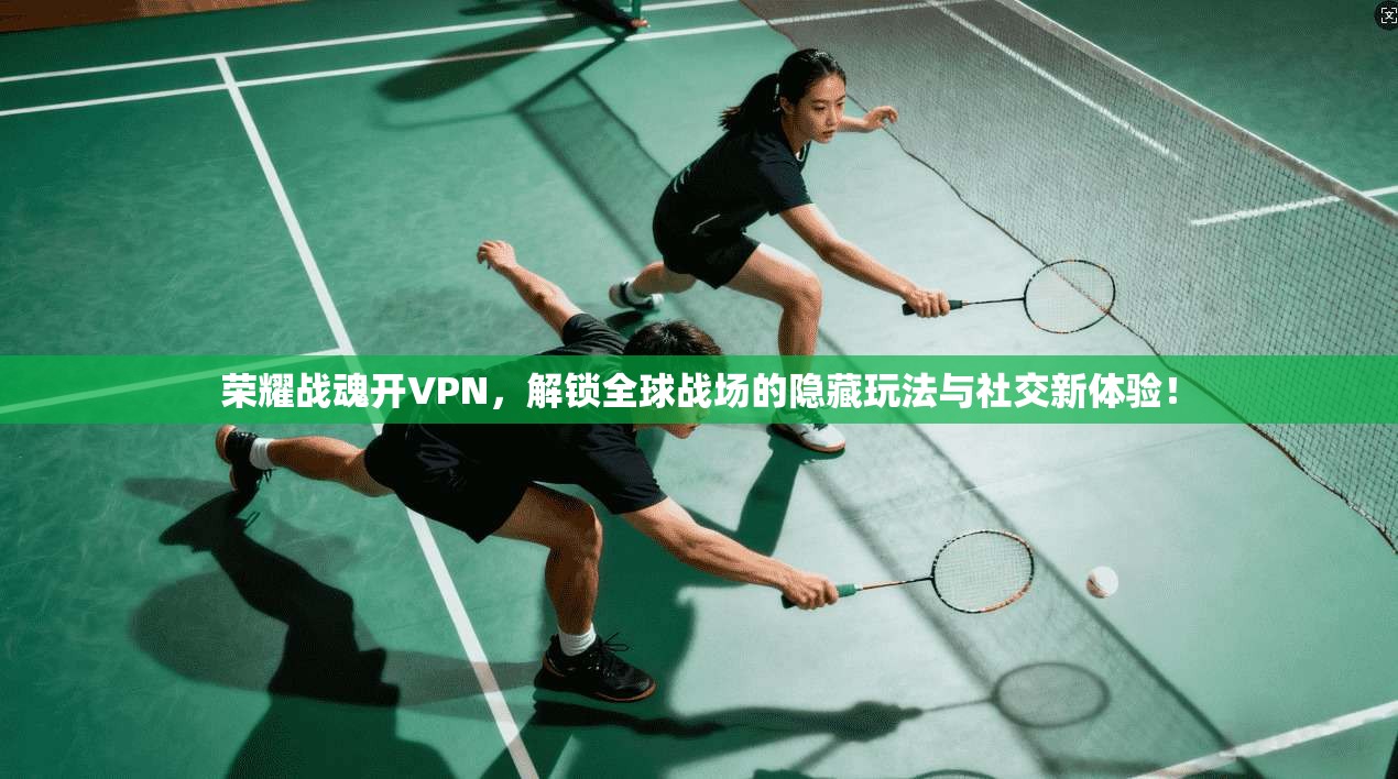 荣耀战魂开VPN,解锁全球战场的隐藏玩法与社交新体验!